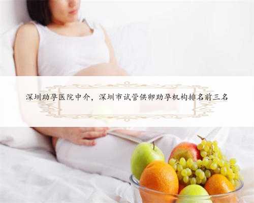 深圳助孕医院中介，深圳市试管供卵助孕机构排名前三名