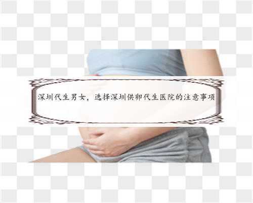 深圳代生男女，选择深圳供卵代生医院的注意事项