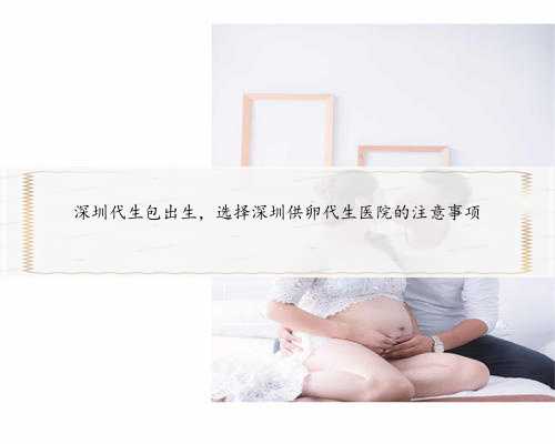 深圳代生包出生，选择深圳供卵代生医院的注意事项