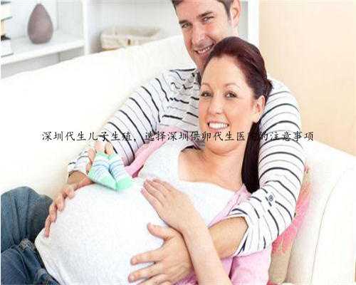 深圳代生儿子生殖，选择深圳供卵代生医院的注意事项