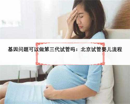 基因问题可以做第三代试管吗：北京试管婴儿流程