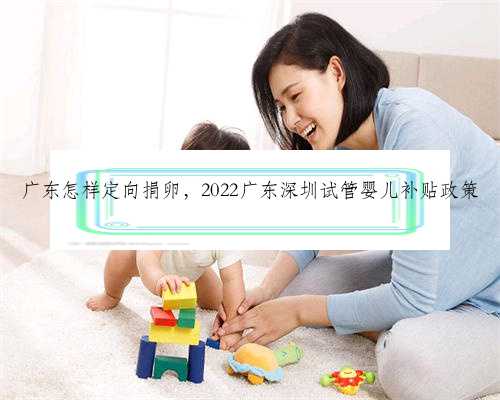 广东怎样定向捐卵，2022广东深圳试管婴儿补贴政策