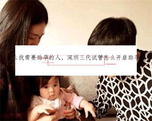 深圳怎么找需要助孕的人，深圳三代试管怎么开启助孕流程？